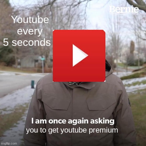 Bernie I Am Once Again Asking For Your Support Meme | Youtube every 5 seconds; you to get youtube premium | image tagged in memes,bernie i am once again asking for your support | made w/ Imgflip meme maker