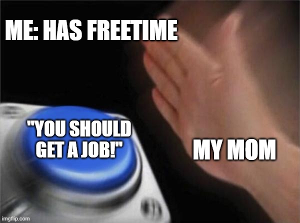No freetime for you | ME: HAS FREETIME; "YOU SHOULD GET A JOB!"; MY MOM | image tagged in memes,blank nut button | made w/ Imgflip meme maker