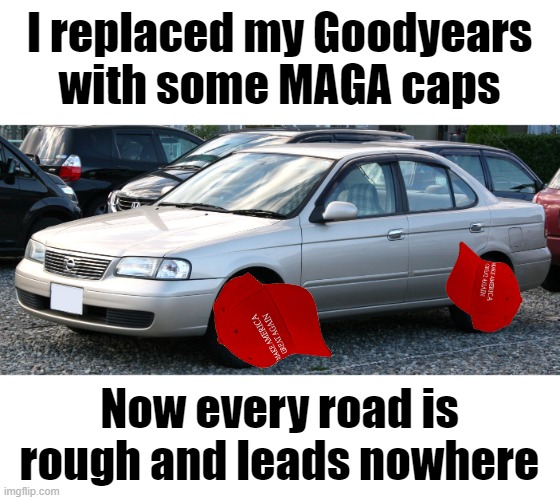 Not that I expected much ride from baseball caps | I replaced my Goodyears
with some MAGA caps; Now every road is rough and leads nowhere | image tagged in memes,maga,car,goodyear,tires | made w/ Imgflip meme maker