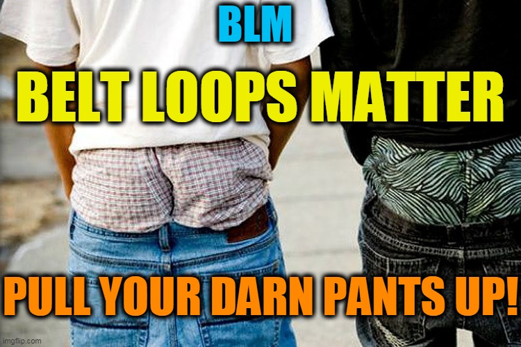 Public Service Announcement | BLM; BELT LOOPS MATTER; PULL YOUR DARN PANTS UP! | image tagged in political meme,politics,saggypants,dumb,lol,psa | made w/ Imgflip meme maker