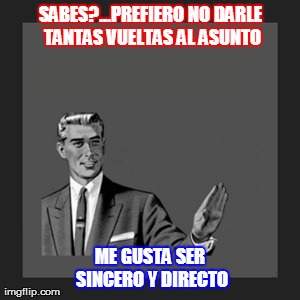 Kill Yourself Guy Meme | SABES?...PREFIERO NO DARLE TANTAS VUELTAS AL ASUNTO ME GUSTA SER SINCERO Y DIRECTO | image tagged in memes,kill yourself guy | made w/ Imgflip meme maker