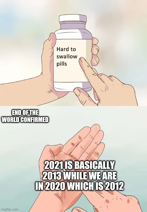 Hard To Swallow Pills | END OF THE WORLD CONFIRMED; 2021 IS BASICALLY 2013 WHILE WE ARE IN 2020 WHICH IS 2012 | image tagged in memes,hard to swallow pills | made w/ Imgflip meme maker