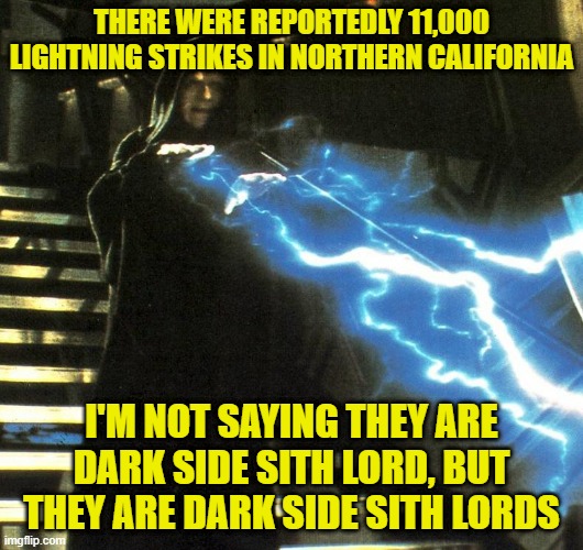 Palpatine Lightning | THERE WERE REPORTEDLY 11,000 LIGHTNING STRIKES IN NORTHERN CALIFORNIA; I'M NOT SAYING THEY ARE DARK SIDE SITH LORD, BUT THEY ARE DARK SIDE SITH LORDS | image tagged in palpatine lightning | made w/ Imgflip meme maker