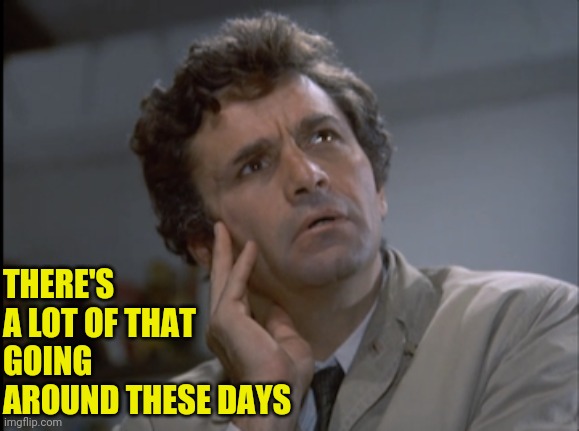 Columbo | THERE'S A LOT OF THAT GOING AROUND THESE DAYS | image tagged in columbo | made w/ Imgflip meme maker