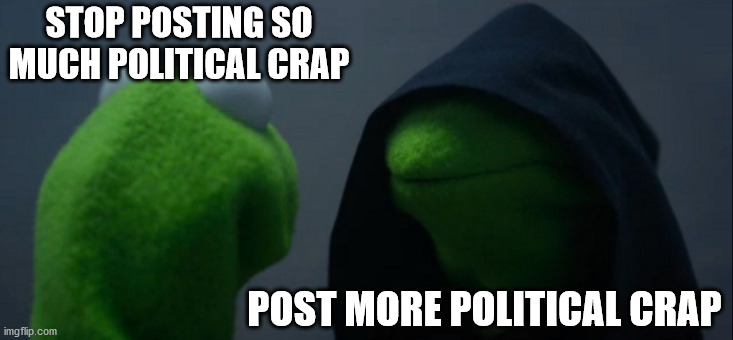 Evil Kermit | STOP POSTING SO MUCH POLITICAL CRAP; POST MORE POLITICAL CRAP | image tagged in memes,evil kermit | made w/ Imgflip meme maker