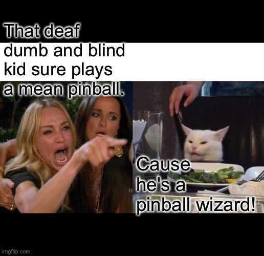 Woman yelling at cat | That deaf dumb and blind kid sure plays a mean pinball. Cause he's a pinball wizard! | image tagged in memes,woman yelling at cat | made w/ Imgflip meme maker