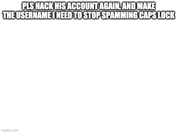 Blank White Template | PLS HACK HIS ACCOUNT AGAIN, AND MAKE THE USERNAME I NEED TO STOP SPAMMING CAPS LOCK | image tagged in blank white template,masonisanasshole | made w/ Imgflip meme maker