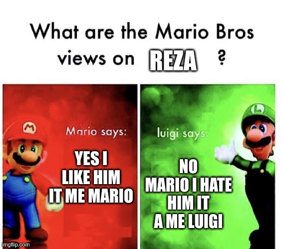 this is a Mario bros meme views on Reza | REZA; YES I LIKE HIM IT ME MARIO; NO MARIO I HATE HIM IT A ME LUIGI | image tagged in mario bros views | made w/ Imgflip meme maker