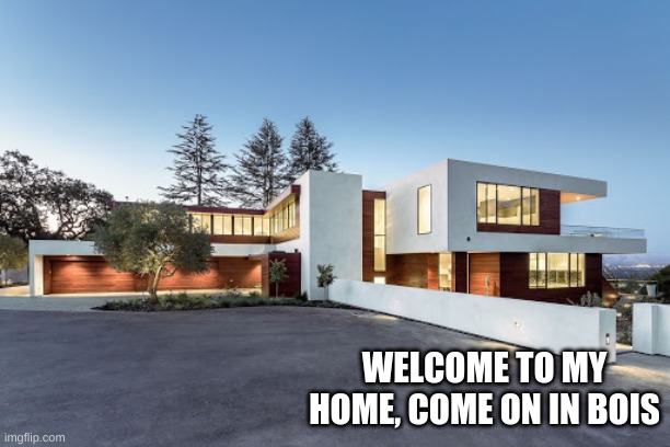 welcome to my home i just moved in | WELCOME TO MY HOME, COME ON IN BOIS | image tagged in modern home,welcome | made w/ Imgflip meme maker