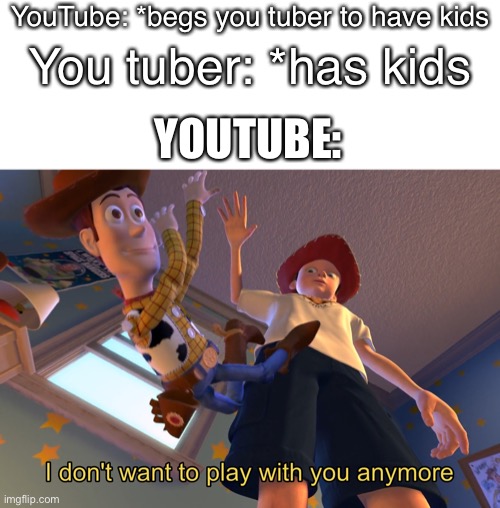 I don't want to play with you anymore | YouTube: *begs you tuber to have kids; You tuber: *has kids; YOUTUBE: | image tagged in i don't want to play with you anymore | made w/ Imgflip meme maker
