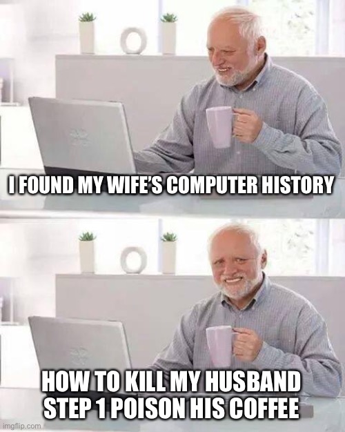 Hide the Pain Harold | I FOUND MY WIFE’S COMPUTER HISTORY; HOW TO KILL MY HUSBAND STEP 1 POISON HIS COFFEE | image tagged in memes,hide the pain harold | made w/ Imgflip meme maker