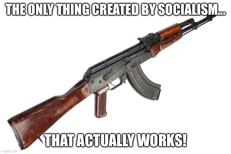 AK 47 | THE ONLY THING CREATED BY SOCIALISM... THAT ACTUALLY WORKS! | image tagged in socialism | made w/ Imgflip meme maker