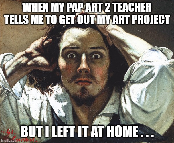 WHEN MY PAP ART 2 TEACHER TELLS ME TO GET OUT MY ART PROJECT; BUT I LEFT IT AT HOME . . . | image tagged in art | made w/ Imgflip meme maker
