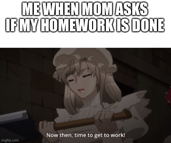 ME WHEN MOM ASKS IF MY HOMEWORK IS DONE | image tagged in cells at work,homework | made w/ Imgflip meme maker