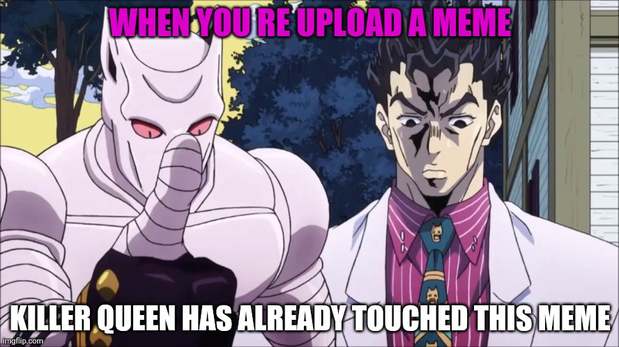 Killer queen has already touched this meme | WHEN YOU RE UPLOAD A MEME; KILLER QUEEN HAS ALREADY TOUCHED THIS MEME | image tagged in killer queen | made w/ Imgflip meme maker