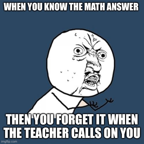 Y U No Meme | WHEN YOU KNOW THE MATH ANSWER; THEN YOU FORGET IT WHEN THE TEACHER CALLS ON YOU | image tagged in memes,y u no | made w/ Imgflip meme maker