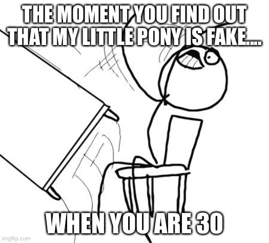My little pony is fake | THE MOMENT YOU FIND OUT THAT MY LITTLE PONY IS FAKE.... WHEN YOU ARE 30 | image tagged in memes,table flip guy | made w/ Imgflip meme maker