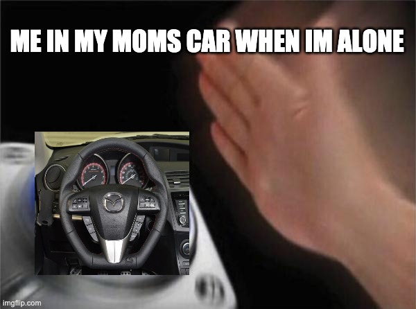 honk | ME IN MY MOMS CAR WHEN IM ALONE | image tagged in memes,blank nut button | made w/ Imgflip meme maker