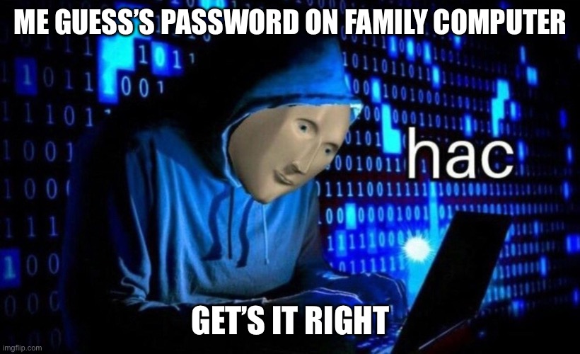 hac | ME GUESS’S PASSWORD ON FAMILY COMPUTER; GET’S IT RIGHT | image tagged in hac | made w/ Imgflip meme maker