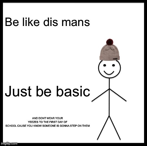 Be Like Bill | Be like dis mans; Just be basic; AND DONT WEAR YOUR YEEZES TO THE FIRST DAY OF SCHOOL CAUSE YOU KNOW SOMEONE IS GONNA STEP ON THEM | image tagged in memes,be like bill | made w/ Imgflip meme maker