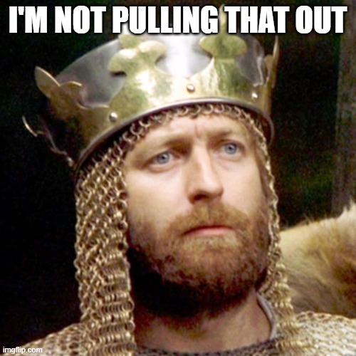 King Arthur | I'M NOT PULLING THAT OUT | image tagged in king arthur | made w/ Imgflip meme maker