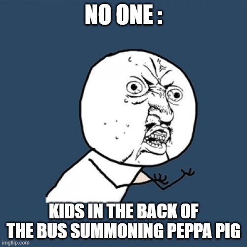 peppa | NO ONE :; KIDS IN THE BACK OF THE BUS SUMMONING PEPPA PIG | image tagged in memes,y u no | made w/ Imgflip meme maker