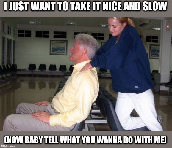 Bill Clinton love the ladies | I JUST WANT TO TAKE IT NICE AND SLOW; (NOW BABY TELL WHAT YOU WANNA DO WITH ME) | image tagged in bill clinton | made w/ Imgflip meme maker