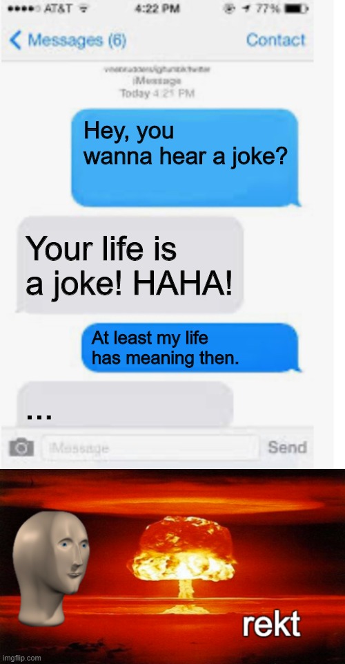 I've won, but at what cost? A sick roast that's what! | Hey, you wanna hear a joke? Your life is a joke! HAHA! At least my life has meaning then. ... | image tagged in blank text conversation,rekt | made w/ Imgflip meme maker