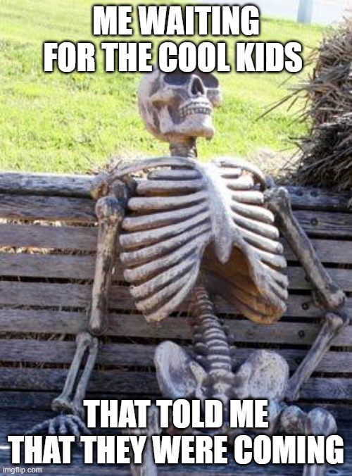 sadness | ME WAITING FOR THE COOL KIDS; THAT TOLD ME THAT THEY WERE COMING | image tagged in memes,waiting skeleton | made w/ Imgflip meme maker