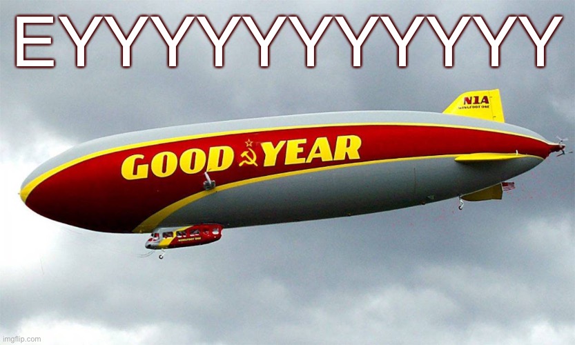 Knowing only that this image exists, I am forced to conclude that Goodyear did something beneficial | EYYYYYYYYYYY | image tagged in goodyear,commie,conservative logic,blimp,commies,right wing | made w/ Imgflip meme maker