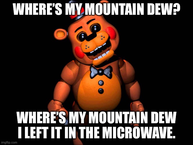 Listen here you little shit (FNAF 2 Toy Freddy) | WHERE’S MY MOUNTAIN DEW? WHERE’S MY MOUNTAIN DEW I LEFT IT IN THE MICROWAVE. | image tagged in listen here you little shit fnaf 2 toy freddy | made w/ Imgflip meme maker