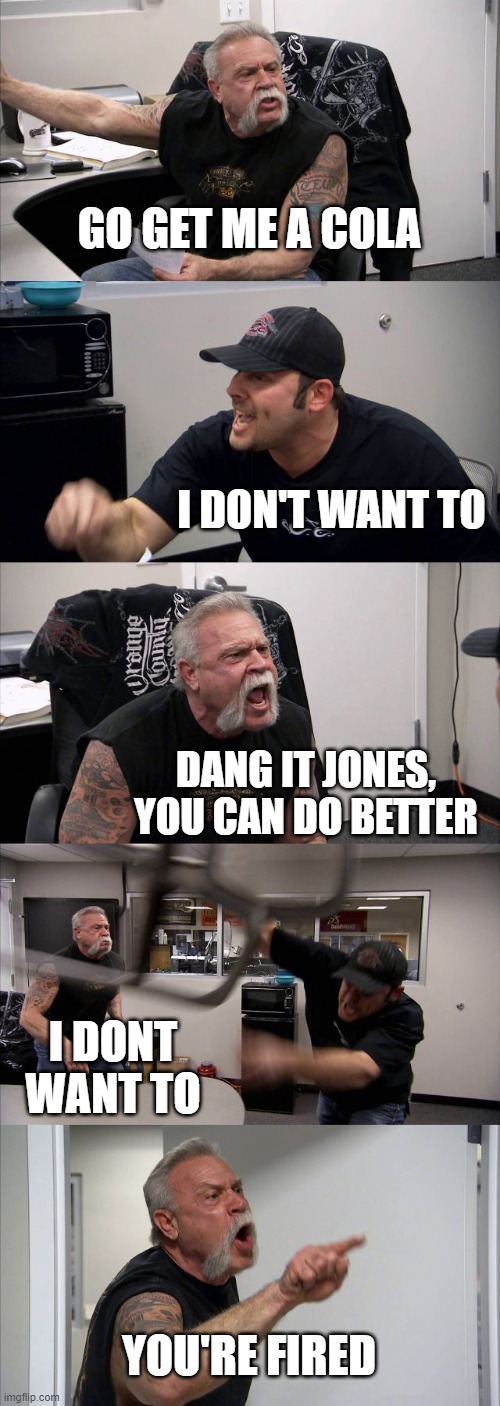 The Cola Argument | GO GET ME A COLA; I DON'T WANT TO; DANG IT JONES, YOU CAN DO BETTER; I DONT WANT TO; YOU'RE FIRED | image tagged in memes,american chopper argument | made w/ Imgflip meme maker