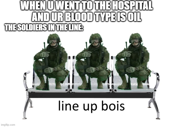 oil 2.0 | WHEN U WENT TO THE HOSPITAL AND UR BLOOD TYPE IS OIL; THE SOLDIERS IN THE LINE: | image tagged in oil | made w/ Imgflip meme maker