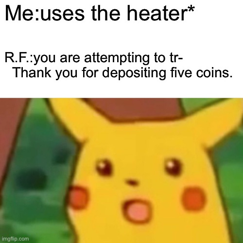 RockstarFreddy | Me:uses the heater*; R.F.:you are attempting to tr-   Thank you for depositing five coins. | image tagged in memes,surprised pikachu | made w/ Imgflip meme maker