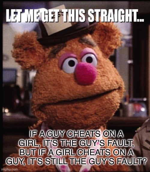 Cheating women | IF A GUY CHEATS ON A GIRL, IT’S THE GUY’S FAULT, BUT IF A GIRL CHEATS ON A GUY, IT’S STILL THE GUY’S FAULT? | image tagged in fozzie let me get this straight,women,funny,memes | made w/ Imgflip meme maker