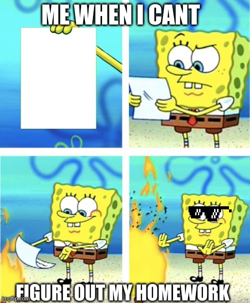 burnin' homework | ME WHEN I CANT; FIGURE OUT MY HOMEWORK | image tagged in spongebob burning paper | made w/ Imgflip meme maker