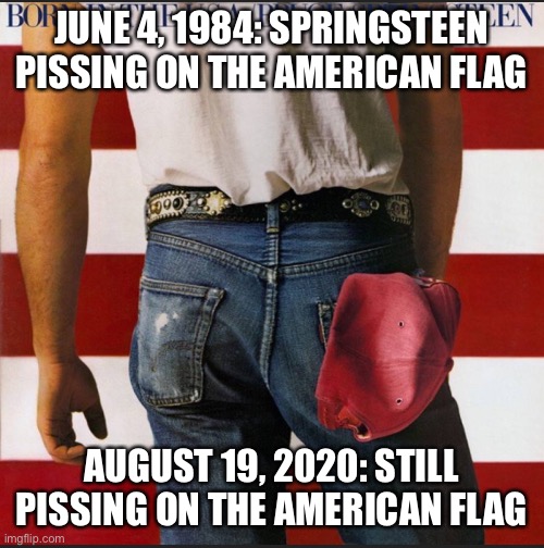 Bruce Springsteen | JUNE 4, 1984: SPRINGSTEEN PISSING ON THE AMERICAN FLAG; AUGUST 19, 2020: STILL PISSING ON THE AMERICAN FLAG | image tagged in springsteen born in the usa | made w/ Imgflip meme maker
