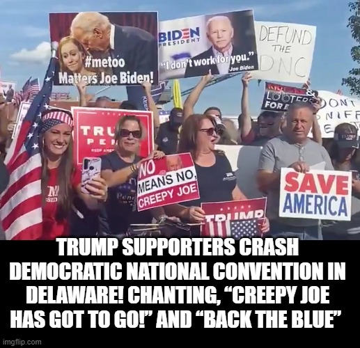 Trump Supporters Crash The Democrat National Convention! | TRUMP SUPPORTERS CRASH DEMOCRATIC NATIONAL CONVENTION IN DELAWARE! CHANTING, “CREEPY JOE HAS GOT TO GO!” AND “BACK THE BLUE” | image tagged in biden,stupid liberals,democrats | made w/ Imgflip meme maker