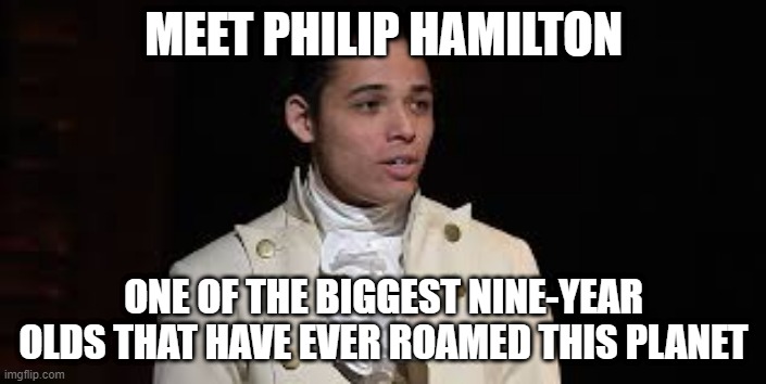 true story tho :) | MEET PHILIP HAMILTON; ONE OF THE BIGGEST NINE-YEAR OLDS THAT HAVE EVER ROAMED THIS PLANET | image tagged in memes,funny,philp hamilton,hamilton | made w/ Imgflip meme maker