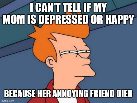 Confusing | I CAN’T TELL IF MY MOM IS DEPRESSED OR HAPPY; BECAUSE HER ANNOYING FRIEND DIED | image tagged in memes,futurama fry | made w/ Imgflip meme maker