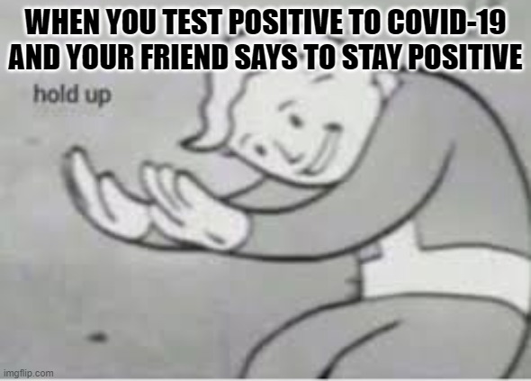 Hol Up wut m8? | WHEN YOU TEST POSITIVE TO COVID-19 AND YOUR FRIEND SAYS TO STAY POSITIVE | image tagged in hol up | made w/ Imgflip meme maker