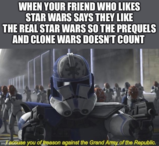I Accuse You of Treason Against the Grand Army of the Republic | WHEN YOUR FRIEND WHO LIKES STAR WARS SAYS THEY LIKE THE REAL STAR WARS SO THE PREQUELS AND CLONE WARS DOESN’T COUNT | image tagged in i accuse you of treason against the grand army of the republic,memes,its treason then,the clone wars,star wars prequels | made w/ Imgflip meme maker