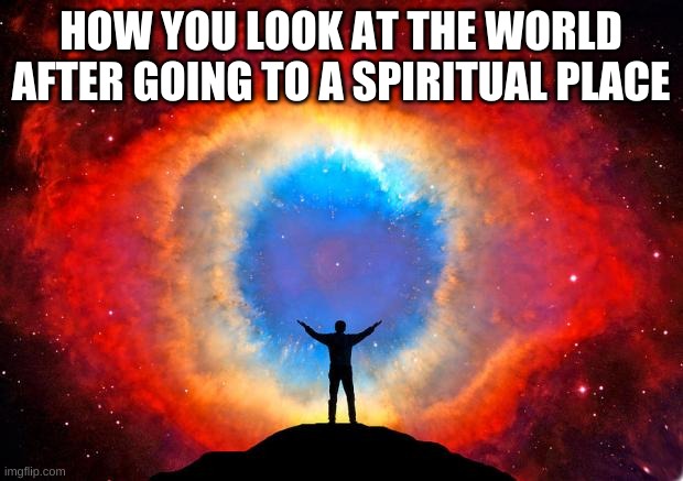 In Awe of the Helix Nebula | HOW YOU LOOK AT THE WORLD AFTER GOING TO A SPIRITUAL PLACE | image tagged in in awe of the helix nebula | made w/ Imgflip meme maker