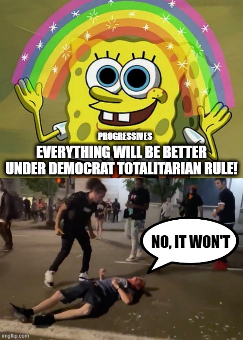 PROGRESSIVES; EVERYTHING WILL BE BETTER UNDER DEMOCRAT TOTALITARIAN RULE! NO, IT WON'T | image tagged in memes,imagination spongebob,election 2020,stupid liberals,portland riots,rioting and looting | made w/ Imgflip meme maker