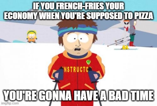 Reopened French Fries | IF YOU FRENCH-FRIES YOUR ECONOMY WHEN YOU'RE SUPPOSED TO PIZZA; YOU'RE GONNA HAVE A BAD TIME | image tagged in memes,reopen,covid-19,french fries,pizza time stops,south park ski instructor | made w/ Imgflip meme maker