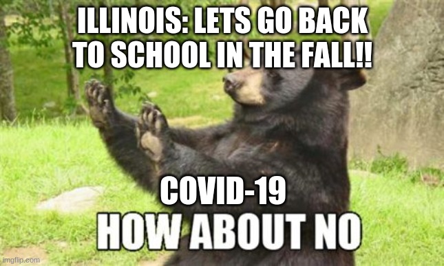 How About No Bear | ILLINOIS: LETS GO BACK TO SCHOOL IN THE FALL!! COVID-19 | image tagged in memes,how about no bear | made w/ Imgflip meme maker