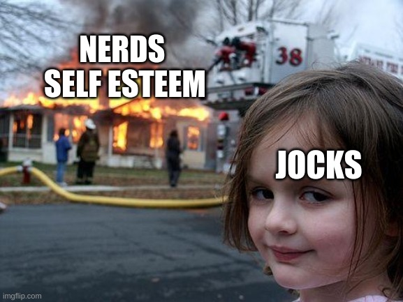 Disaster Girl | NERDS 
SELF ESTEEM; JOCKS | image tagged in memes,disaster girl | made w/ Imgflip meme maker