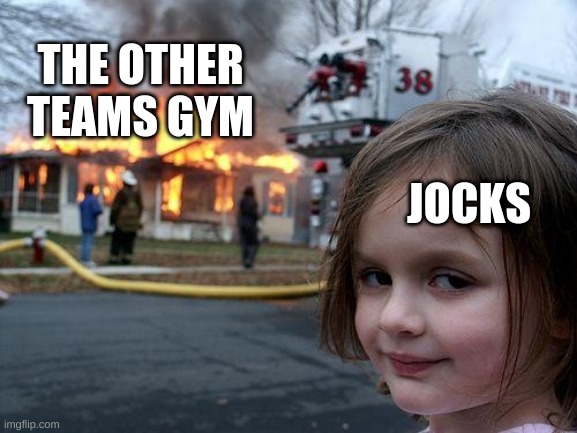Disaster Girl | THE OTHER TEAMS GYM; JOCKS | image tagged in memes,disaster girl | made w/ Imgflip meme maker