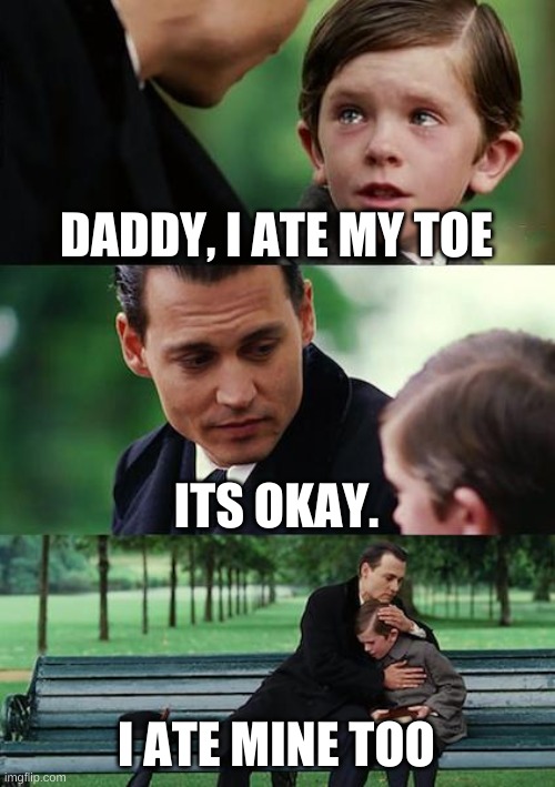 Daddy.... | DADDY, I ATE MY TOE; ITS OKAY. I ATE MINE TOO | image tagged in memes,finding neverland | made w/ Imgflip meme maker