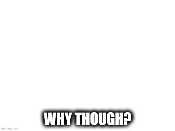 wHY | WHY THOUGH? | image tagged in blank white template | made w/ Imgflip meme maker